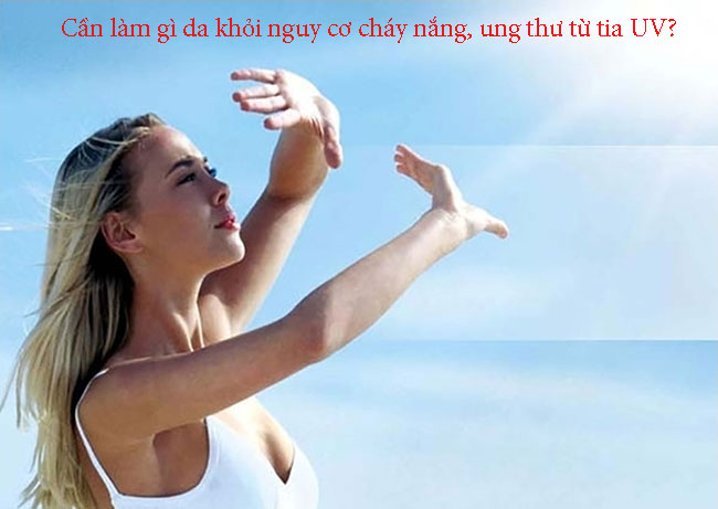 Cần làm gì da khỏi nguy cơ cháy nắng, ung thư từ tia UV?